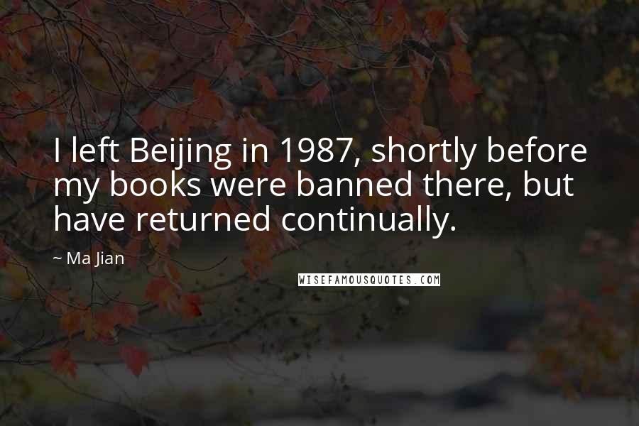 Ma Jian Quotes: I left Beijing in 1987, shortly before my books were banned there, but have returned continually.