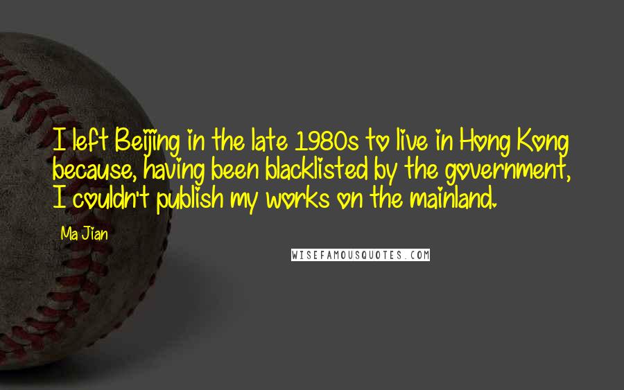 Ma Jian Quotes: I left Beijing in the late 1980s to live in Hong Kong because, having been blacklisted by the government, I couldn't publish my works on the mainland.