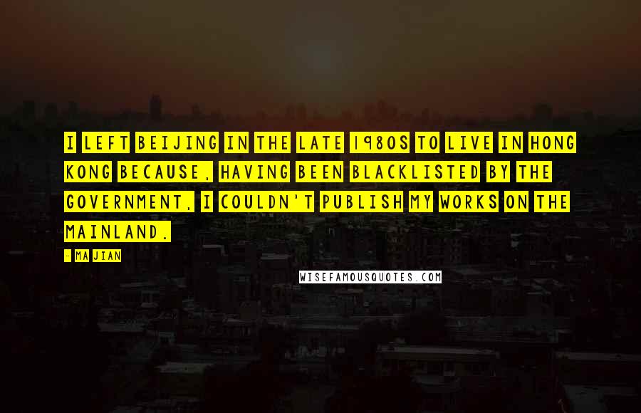 Ma Jian Quotes: I left Beijing in the late 1980s to live in Hong Kong because, having been blacklisted by the government, I couldn't publish my works on the mainland.