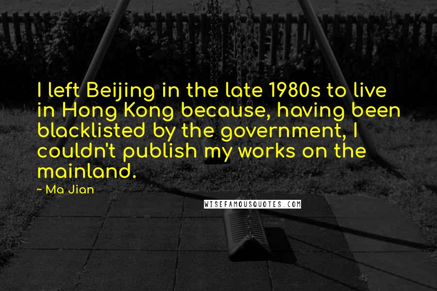 Ma Jian Quotes: I left Beijing in the late 1980s to live in Hong Kong because, having been blacklisted by the government, I couldn't publish my works on the mainland.