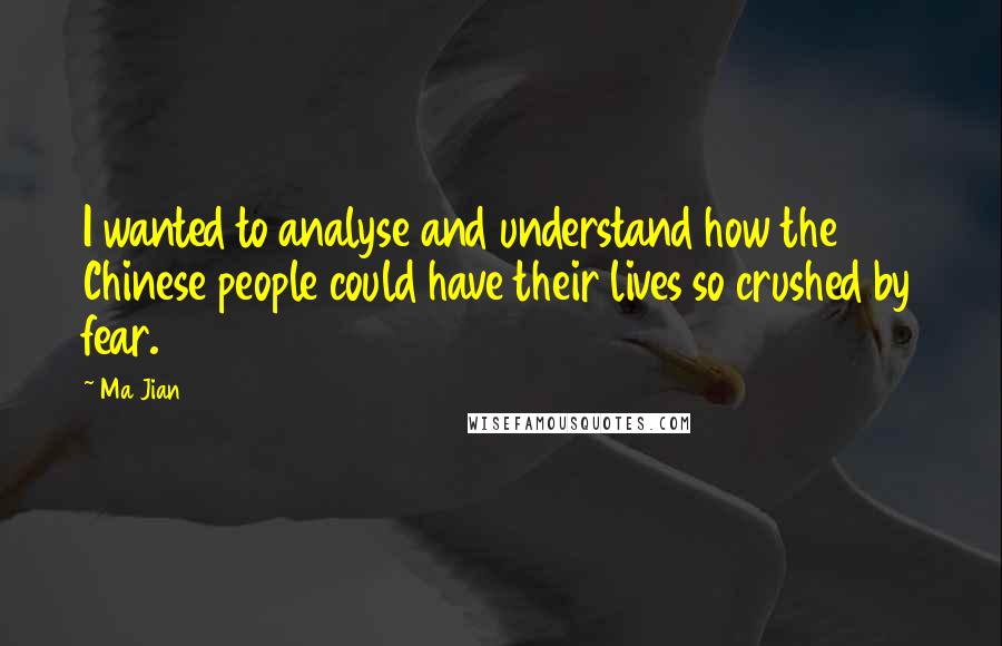 Ma Jian Quotes: I wanted to analyse and understand how the Chinese people could have their lives so crushed by fear.