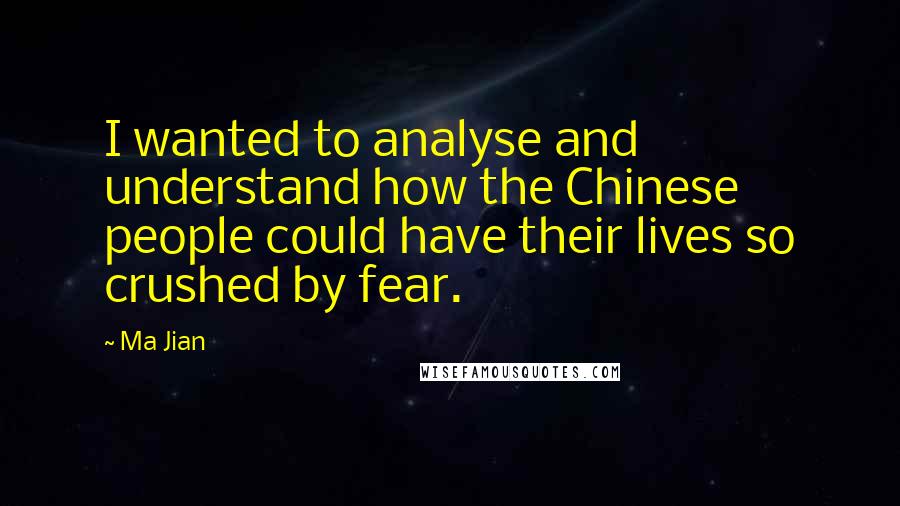 Ma Jian Quotes: I wanted to analyse and understand how the Chinese people could have their lives so crushed by fear.