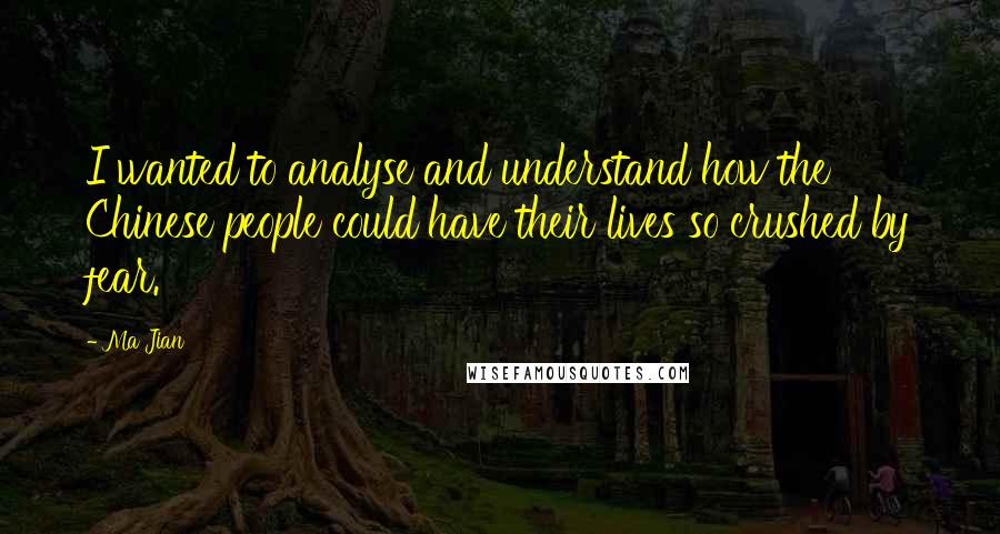 Ma Jian Quotes: I wanted to analyse and understand how the Chinese people could have their lives so crushed by fear.