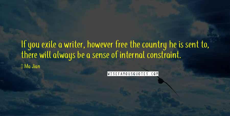 Ma Jian Quotes: If you exile a writer, however free the country he is sent to, there will always be a sense of internal constraint.