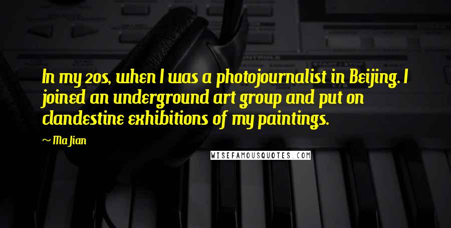 Ma Jian Quotes: In my 20s, when I was a photojournalist in Beijing. I joined an underground art group and put on clandestine exhibitions of my paintings.