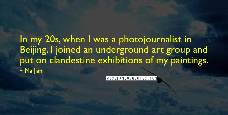 Ma Jian Quotes: In my 20s, when I was a photojournalist in Beijing. I joined an underground art group and put on clandestine exhibitions of my paintings.