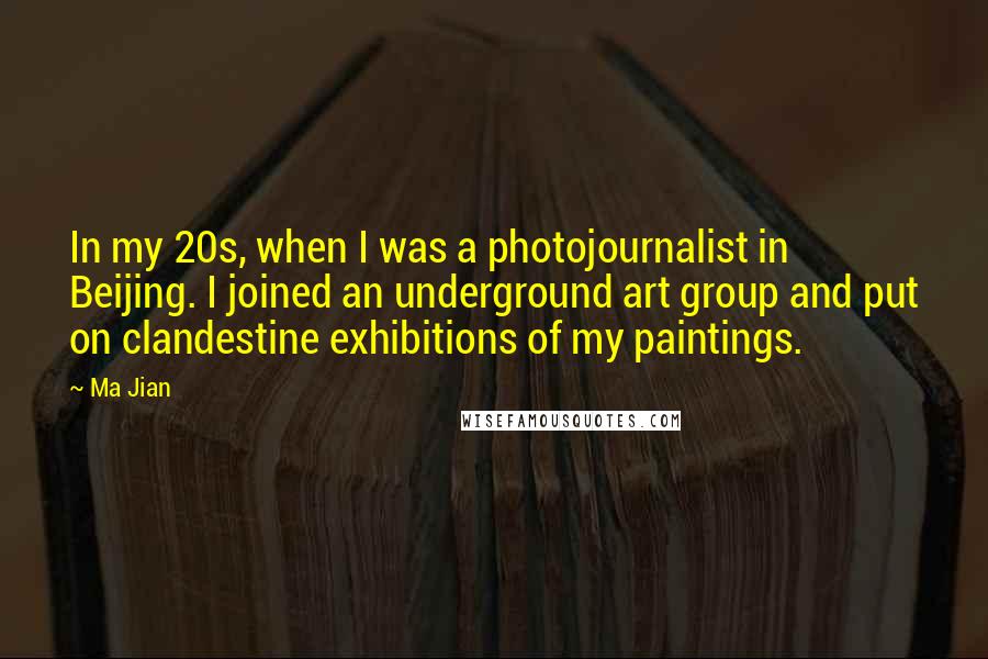 Ma Jian Quotes: In my 20s, when I was a photojournalist in Beijing. I joined an underground art group and put on clandestine exhibitions of my paintings.