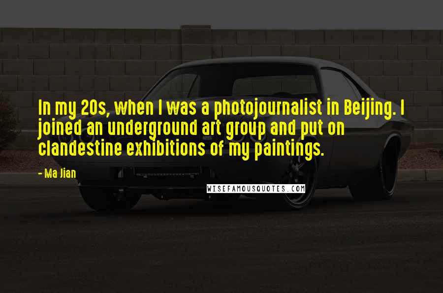 Ma Jian Quotes: In my 20s, when I was a photojournalist in Beijing. I joined an underground art group and put on clandestine exhibitions of my paintings.