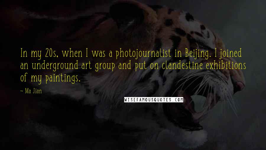 Ma Jian Quotes: In my 20s, when I was a photojournalist in Beijing. I joined an underground art group and put on clandestine exhibitions of my paintings.