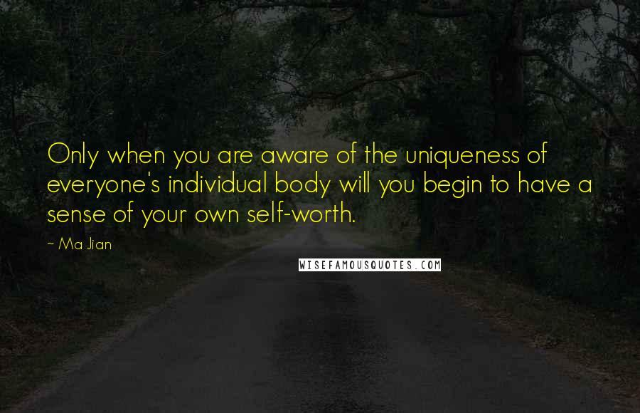 Ma Jian Quotes: Only when you are aware of the uniqueness of everyone's individual body will you begin to have a sense of your own self-worth.