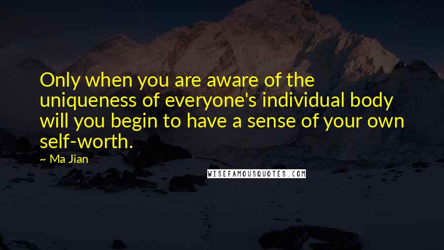 Ma Jian Quotes: Only when you are aware of the uniqueness of everyone's individual body will you begin to have a sense of your own self-worth.