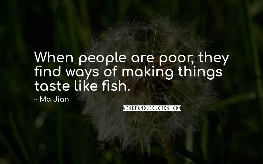 Ma Jian Quotes: When people are poor, they find ways of making things taste like fish.