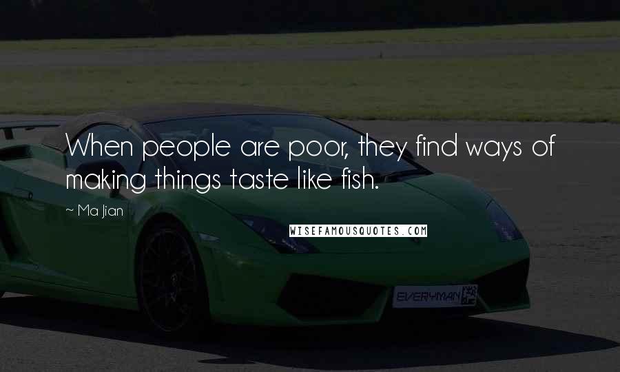 Ma Jian Quotes: When people are poor, they find ways of making things taste like fish.