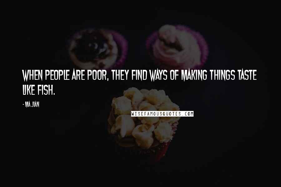 Ma Jian Quotes: When people are poor, they find ways of making things taste like fish.