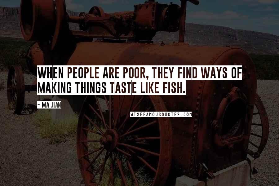 Ma Jian Quotes: When people are poor, they find ways of making things taste like fish.