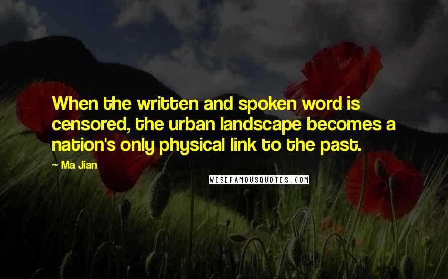 Ma Jian Quotes: When the written and spoken word is censored, the urban landscape becomes a nation's only physical link to the past.