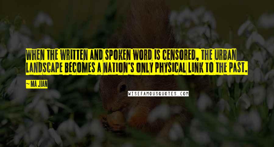 Ma Jian Quotes: When the written and spoken word is censored, the urban landscape becomes a nation's only physical link to the past.