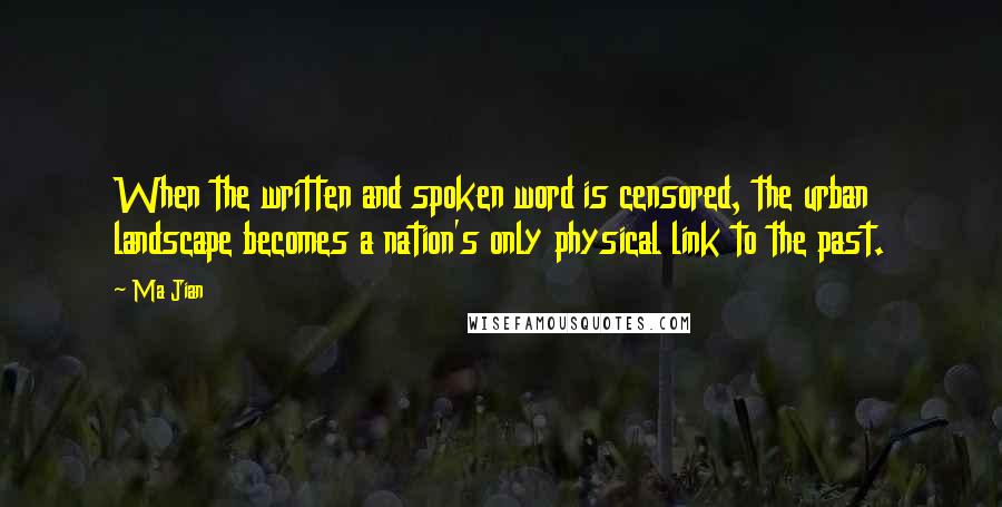 Ma Jian Quotes: When the written and spoken word is censored, the urban landscape becomes a nation's only physical link to the past.