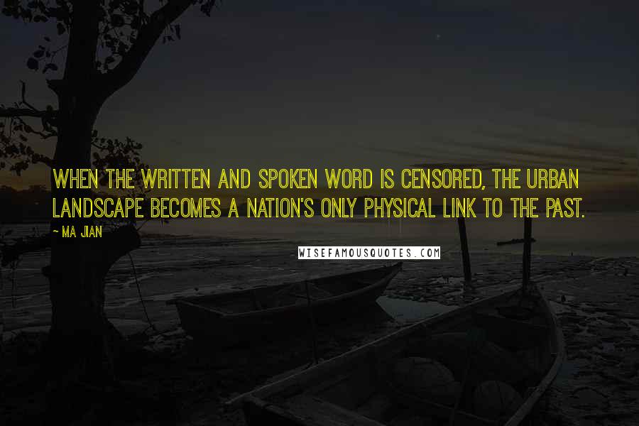 Ma Jian Quotes: When the written and spoken word is censored, the urban landscape becomes a nation's only physical link to the past.