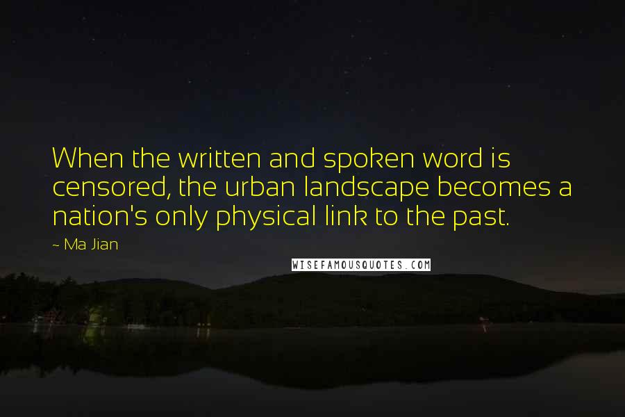 Ma Jian Quotes: When the written and spoken word is censored, the urban landscape becomes a nation's only physical link to the past.