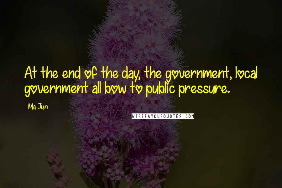 Ma Jun Quotes: At the end of the day, the government, local government all bow to public pressure.