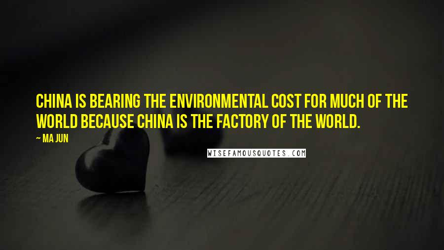 Ma Jun Quotes: China is bearing the environmental cost for much of the world because China is the factory of the world.