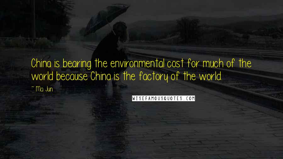 Ma Jun Quotes: China is bearing the environmental cost for much of the world because China is the factory of the world.