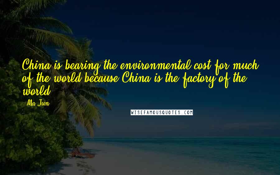 Ma Jun Quotes: China is bearing the environmental cost for much of the world because China is the factory of the world.