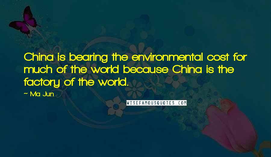 Ma Jun Quotes: China is bearing the environmental cost for much of the world because China is the factory of the world.