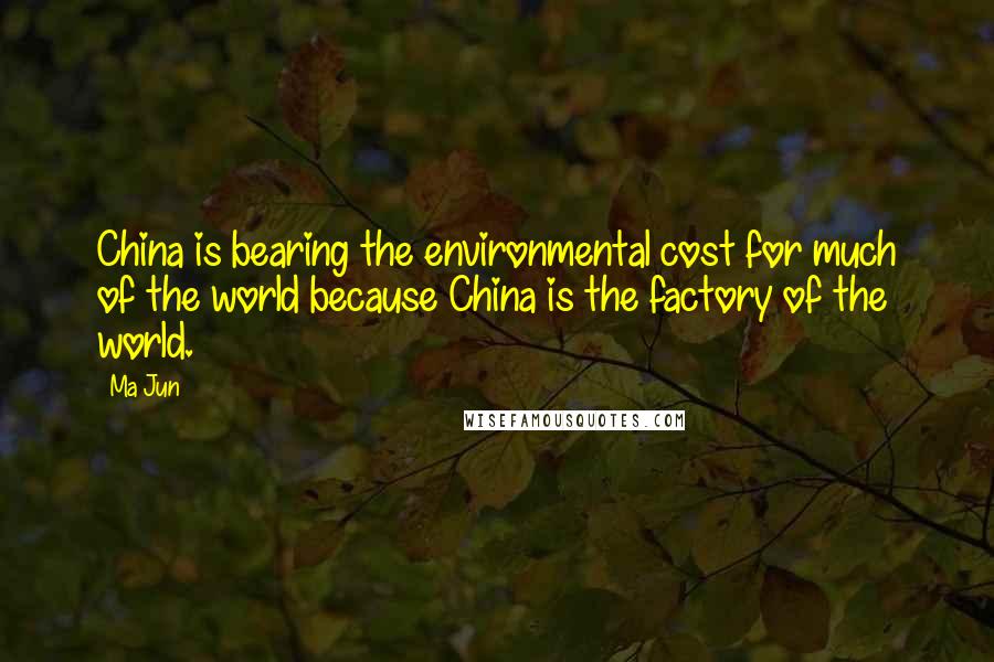 Ma Jun Quotes: China is bearing the environmental cost for much of the world because China is the factory of the world.