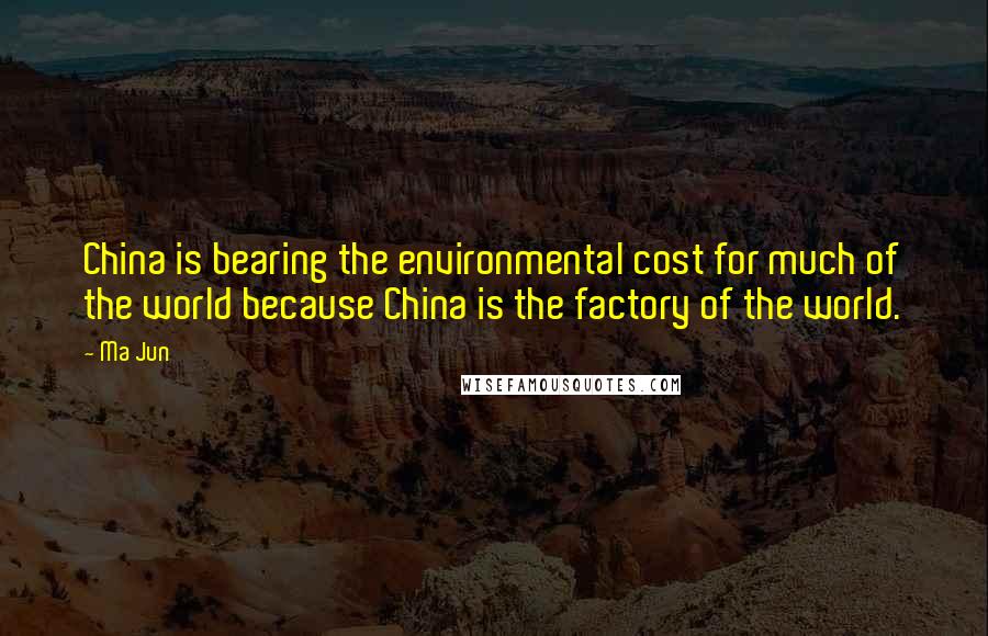 Ma Jun Quotes: China is bearing the environmental cost for much of the world because China is the factory of the world.