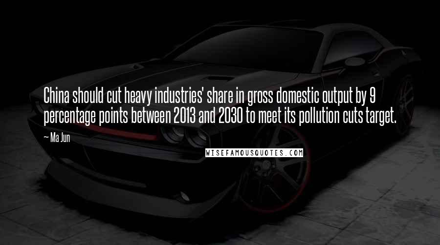 Ma Jun Quotes: China should cut heavy industries' share in gross domestic output by 9 percentage points between 2013 and 2030 to meet its pollution cuts target.