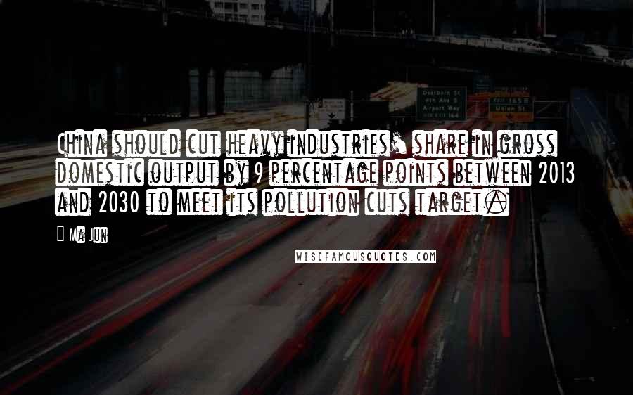 Ma Jun Quotes: China should cut heavy industries' share in gross domestic output by 9 percentage points between 2013 and 2030 to meet its pollution cuts target.