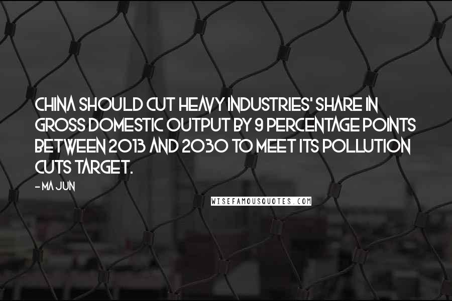 Ma Jun Quotes: China should cut heavy industries' share in gross domestic output by 9 percentage points between 2013 and 2030 to meet its pollution cuts target.