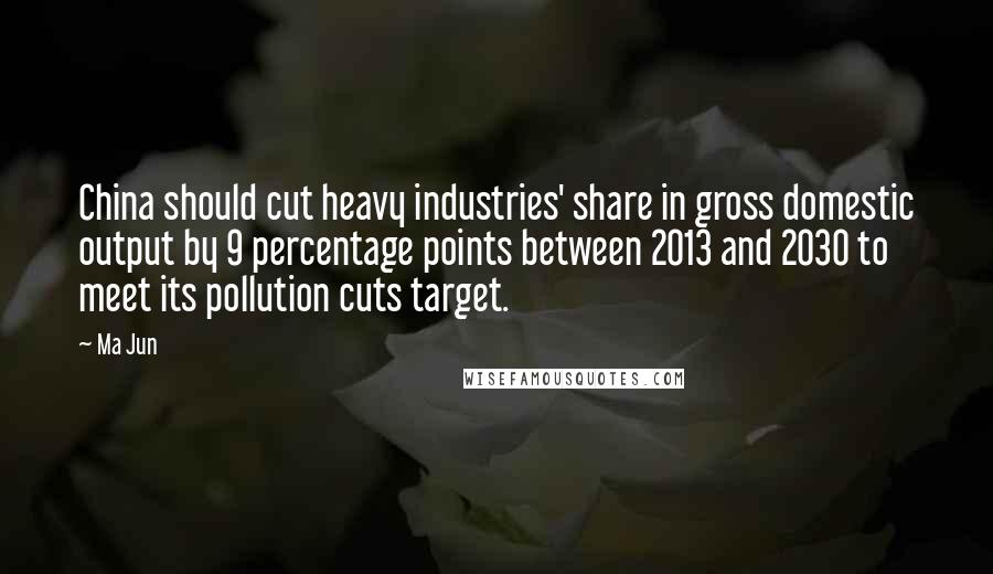 Ma Jun Quotes: China should cut heavy industries' share in gross domestic output by 9 percentage points between 2013 and 2030 to meet its pollution cuts target.