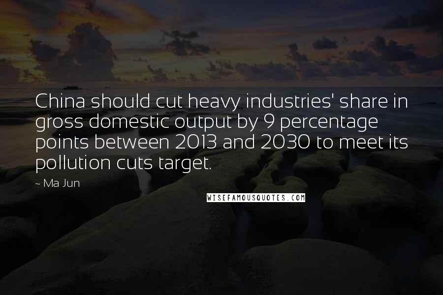 Ma Jun Quotes: China should cut heavy industries' share in gross domestic output by 9 percentage points between 2013 and 2030 to meet its pollution cuts target.