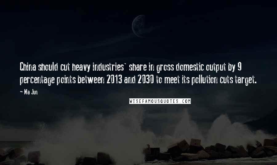 Ma Jun Quotes: China should cut heavy industries' share in gross domestic output by 9 percentage points between 2013 and 2030 to meet its pollution cuts target.