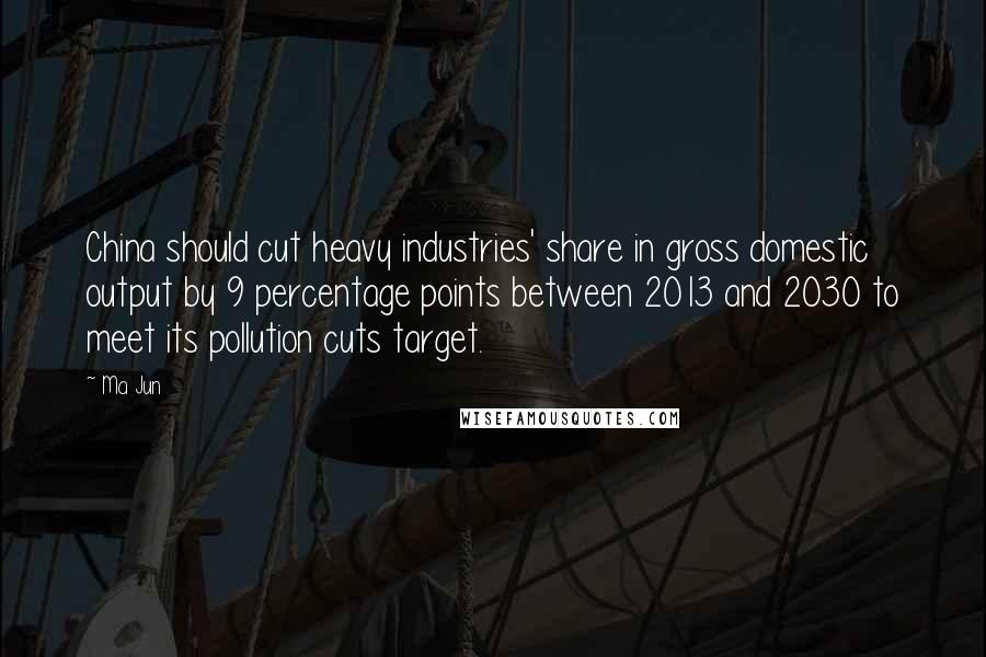 Ma Jun Quotes: China should cut heavy industries' share in gross domestic output by 9 percentage points between 2013 and 2030 to meet its pollution cuts target.