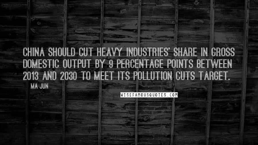 Ma Jun Quotes: China should cut heavy industries' share in gross domestic output by 9 percentage points between 2013 and 2030 to meet its pollution cuts target.