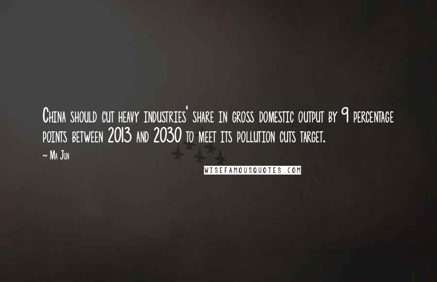 Ma Jun Quotes: China should cut heavy industries' share in gross domestic output by 9 percentage points between 2013 and 2030 to meet its pollution cuts target.