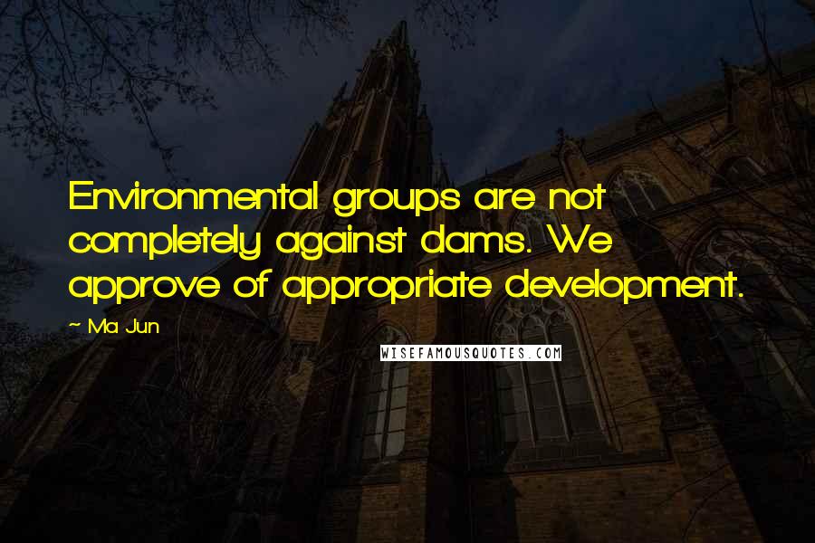 Ma Jun Quotes: Environmental groups are not completely against dams. We approve of appropriate development.