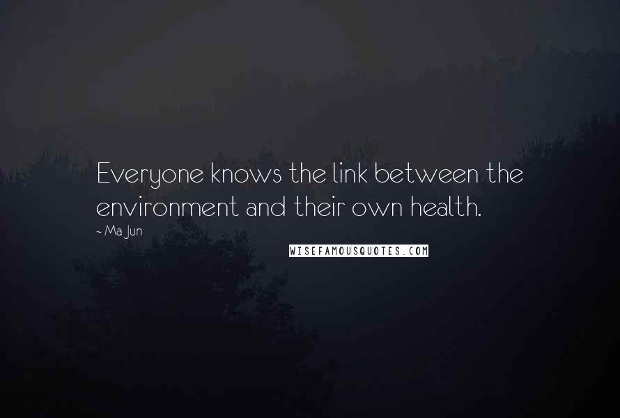 Ma Jun Quotes: Everyone knows the link between the environment and their own health.