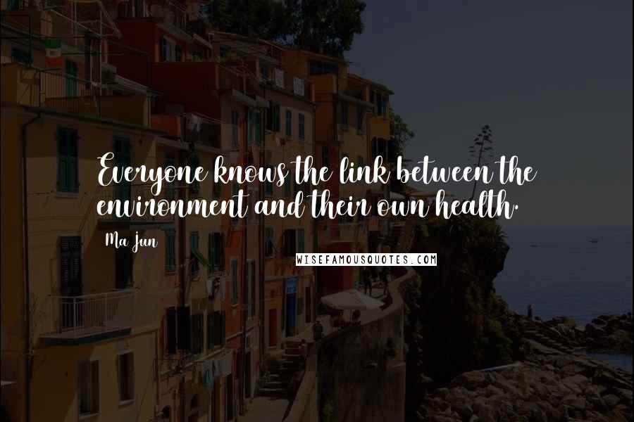 Ma Jun Quotes: Everyone knows the link between the environment and their own health.