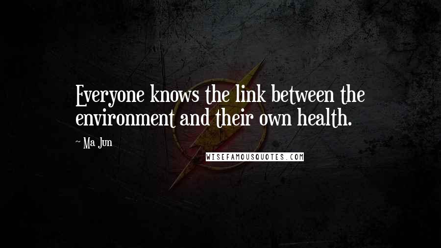 Ma Jun Quotes: Everyone knows the link between the environment and their own health.