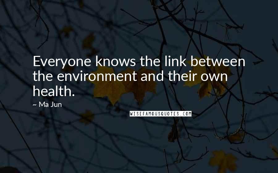 Ma Jun Quotes: Everyone knows the link between the environment and their own health.