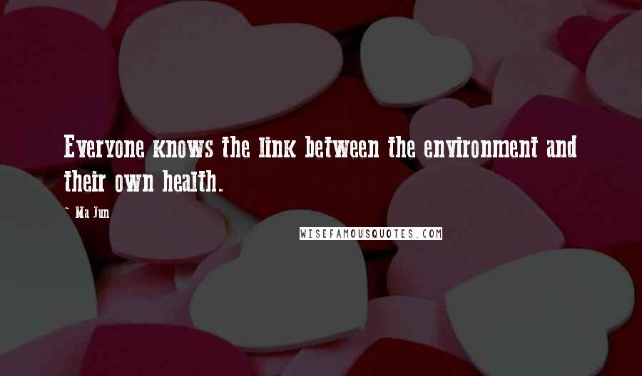 Ma Jun Quotes: Everyone knows the link between the environment and their own health.