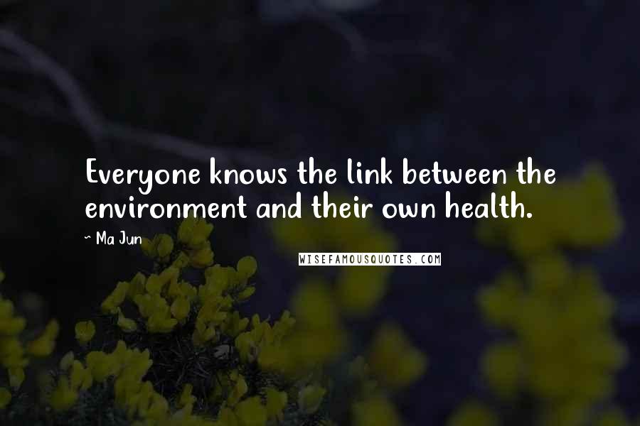 Ma Jun Quotes: Everyone knows the link between the environment and their own health.