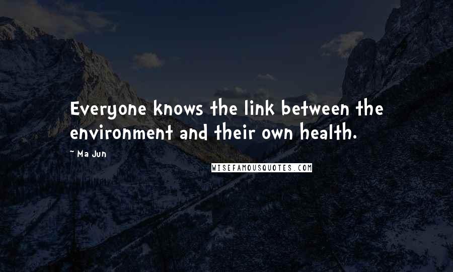 Ma Jun Quotes: Everyone knows the link between the environment and their own health.