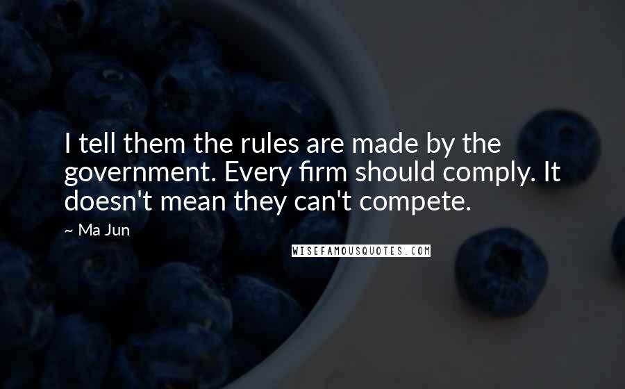 Ma Jun Quotes: I tell them the rules are made by the government. Every firm should comply. It doesn't mean they can't compete.