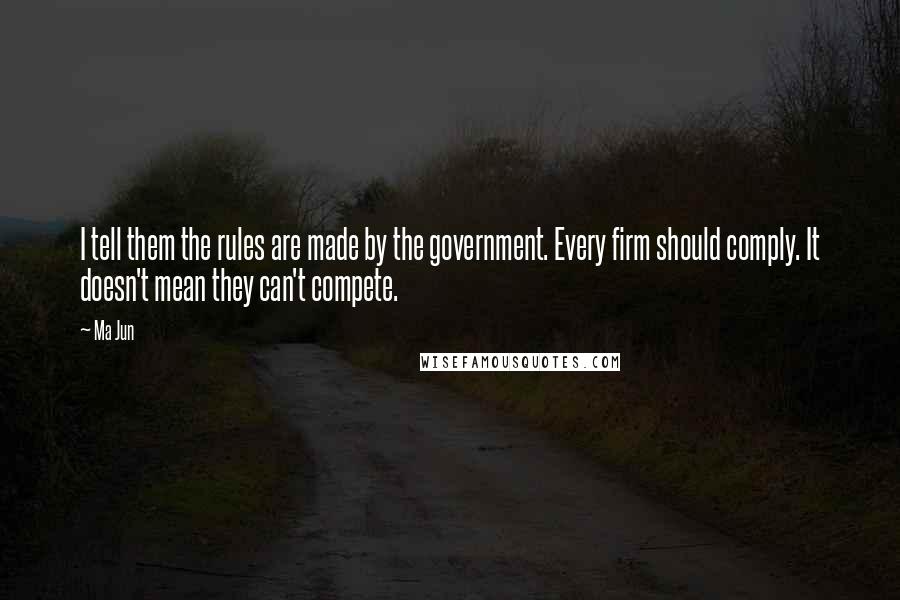 Ma Jun Quotes: I tell them the rules are made by the government. Every firm should comply. It doesn't mean they can't compete.